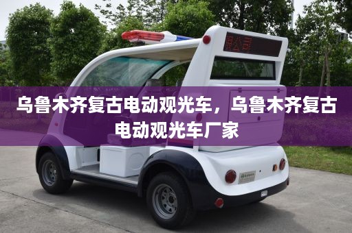 乌鲁木齐复古电动观光车，乌鲁木齐复古电动观光车厂家