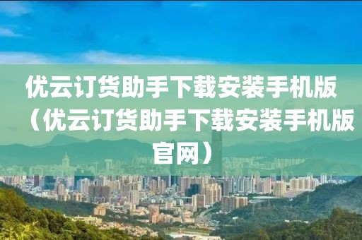 优云订货助手下载安装手机版（优云订货助手下载安装手机版官网）