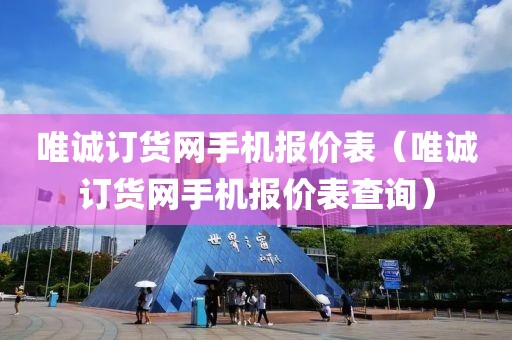 唯诚订货网手机报价表（唯诚订货网手机报价表查询）