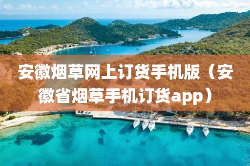 安徽烟草网上订货手机版（安徽省烟草手机订货app）