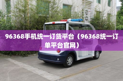 96368手机统一订货平台（96368统一订单平台官网）