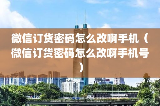 微信订货密码怎么改啊手机（微信订货密码怎么改啊手机号）