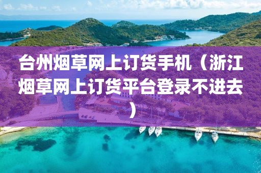 台州烟草网上订货手机（浙江烟草网上订货平台登录不进去）