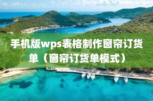 手机版wps表格制作窗帘订货单（窗帘订货单模式）