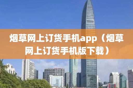 烟草网上订货手机app（烟草网上订货手机版下载）