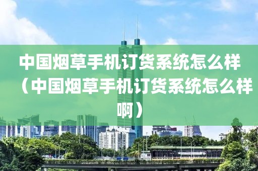 中国烟草手机订货系统怎么样（中国烟草手机订货系统怎么样啊）