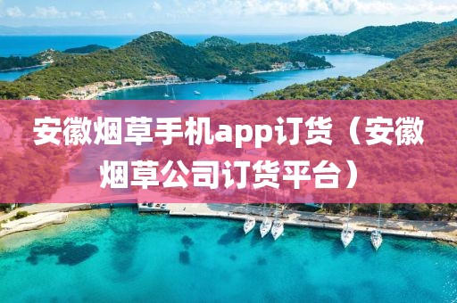 安徽烟草手机app订货（安徽烟草公司订货平台）