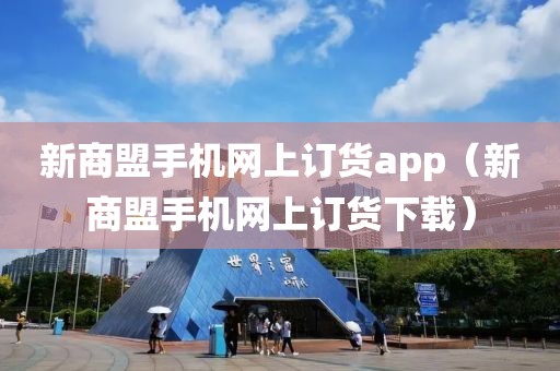 新商盟手机网上订货app（新商盟手机网上订货下载）