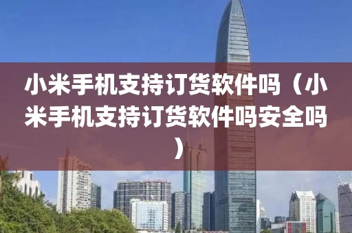 小米手机支持订货软件吗（小米手机支持订货软件吗安全吗）