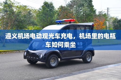 遵义机场电动观光车充电，机场里的电瓶车如何乘坐