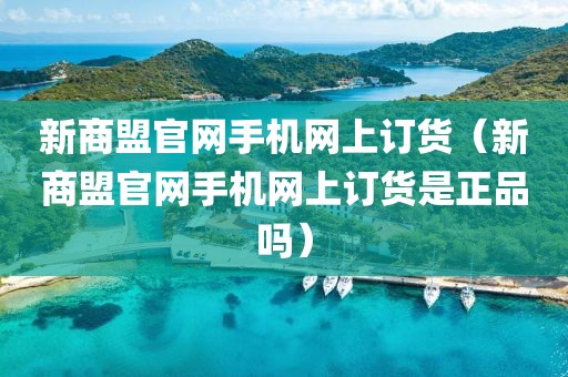 新商盟官网手机网上订货（新商盟官网手机网上订货是正品吗）