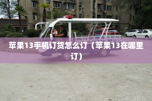 苹果13手机订货怎么订（苹果13在哪里订）