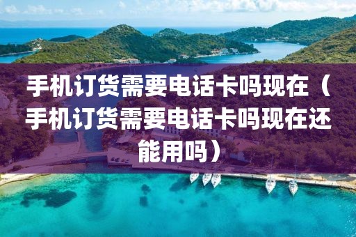 手机订货需要电话卡吗现在（手机订货需要电话卡吗现在还能用吗）