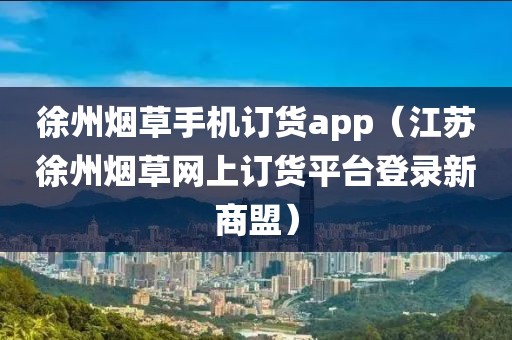 徐州烟草手机订货app（江苏徐州烟草网上订货平台登录新商盟）