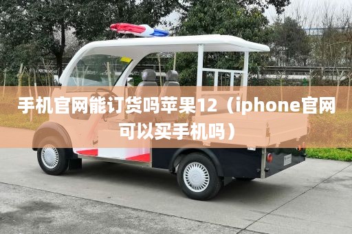 手机官网能订货吗苹果12（iphone官网可以买手机吗）