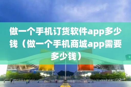 做一个手机订货软件app多少钱（做一个手机商城app需要多少钱）