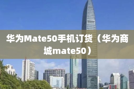 华为Mate50手机订货（华为商城mate50）