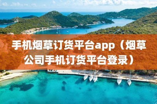 手机烟草订货平台app（烟草公司手机订货平台登录）