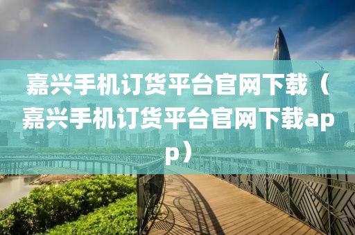 嘉兴手机订货平台官网下载（嘉兴手机订货平台官网下载app）