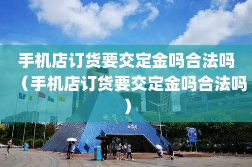 手机店订货要交定金吗合法吗（手机店订货要交定金吗合法吗）