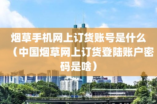 烟草手机网上订货账号是什么（中国烟草网上订货登陆账户密码是啥）