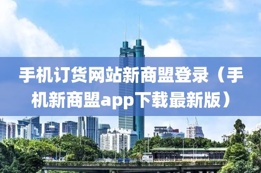 手机订货网站新商盟登录（手机新商盟app下载最新版）