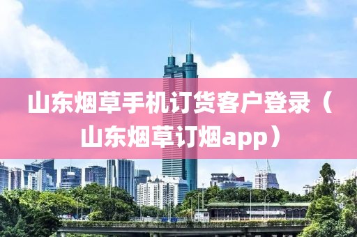 山东烟草手机订货客户登录（山东烟草订烟app）