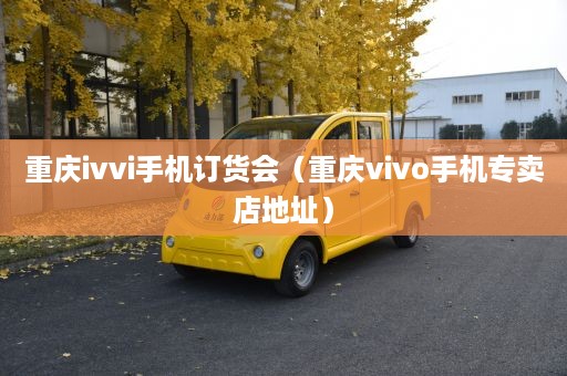 重庆ivvi手机订货会（重庆vivo手机专卖店地址）