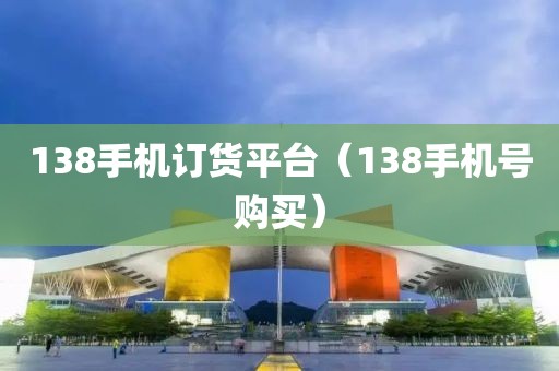 138手机订货平台（138手机号购买）