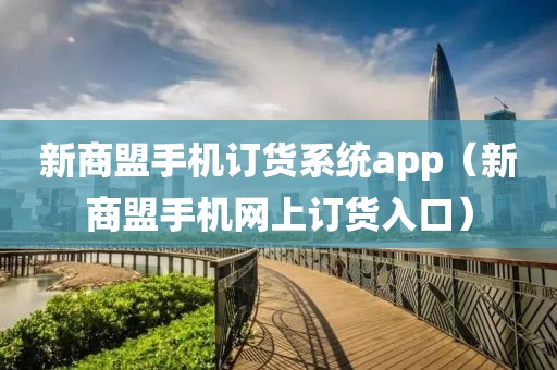 新商盟手机订货系统app（新商盟手机网上订货入口）