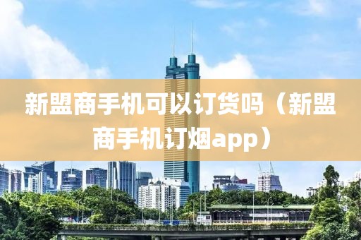 新盟商手机可以订货吗（新盟商手机订烟app）