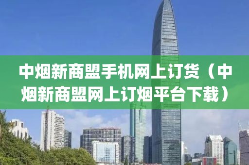 中烟新商盟手机网上订货（中烟新商盟网上订烟平台下载）