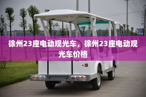 徐州23座电动观光车，徐州23座电动观光车价格