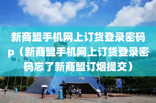 新商盟手机网上订货登录密码p（新商盟手机网上订货登录密码忘了新商盟订烟提交）