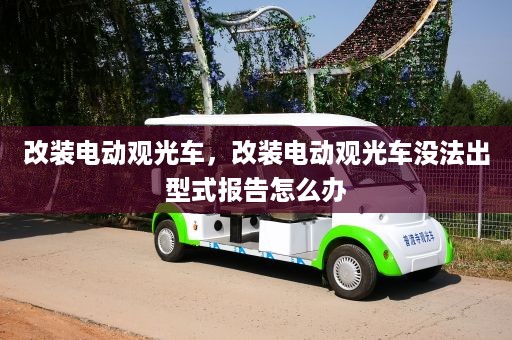 改装电动观光车，改装电动观光车没法出型式报告怎么办