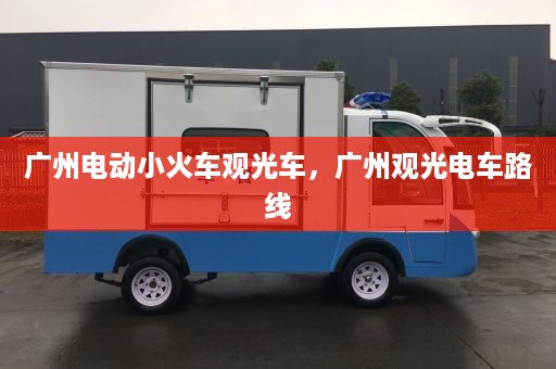 广州电动小火车观光车，广州观光电车路线