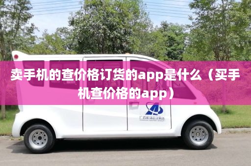 卖手机的查价格订货的app是什么（买手机查价格的app）