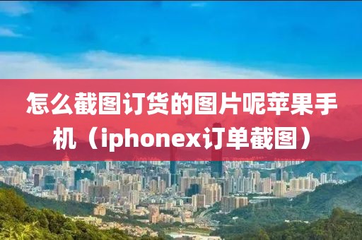 怎么截图订货的图片呢苹果手机（iphonex订单截图）