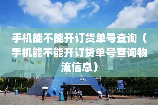 手机能不能开订货单号查询（手机能不能开订货单号查询物流信息）