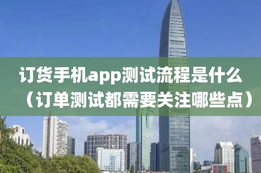 订货手机app测试流程是什么（订单测试都需要关注哪些点）