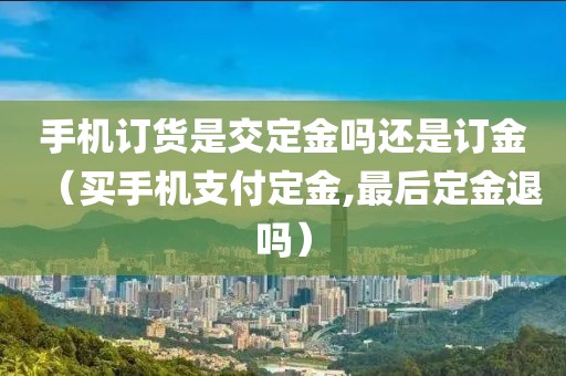 手机订货是交定金吗还是订金（买手机支付定金,最后定金退吗）