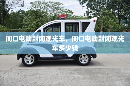 周口电动封闭观光车，周口电动封闭观光车多少钱