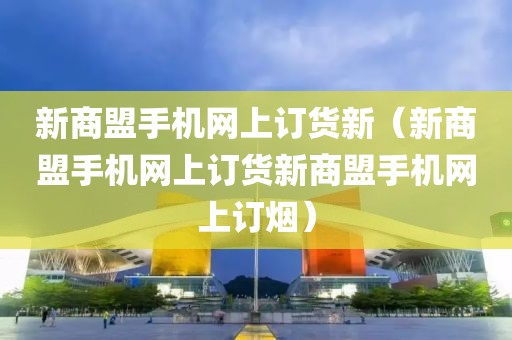 新商盟手机网上订货新（新商盟手机网上订货新商盟手机网上订烟）