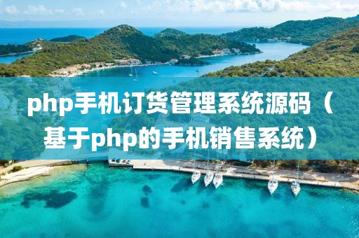 php手机订货管理系统源码（基于php的手机销售系统）