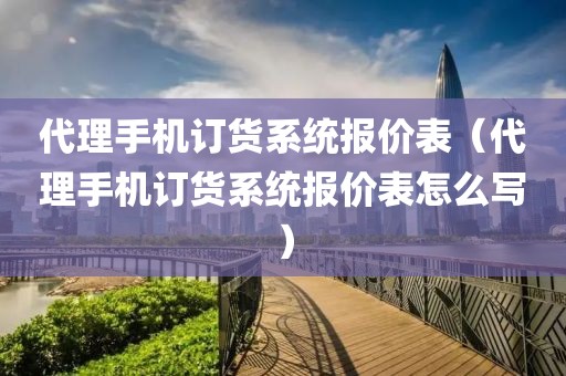 代理手机订货系统报价表（代理手机订货系统报价表怎么写）