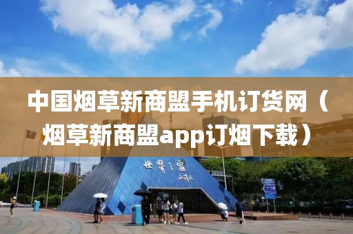 中国烟草新商盟手机订货网（烟草新商盟app订烟下载）