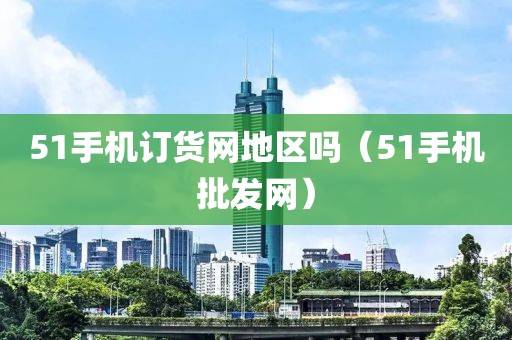 51手机订货网地区吗（51手机批发网）