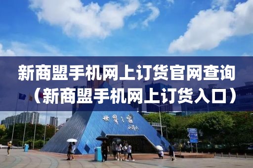 新商盟手机网上订货官网查询（新商盟手机网上订货入口）