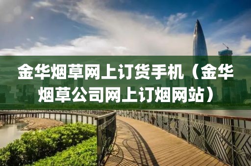 金华烟草网上订货手机（金华烟草公司网上订烟网站）