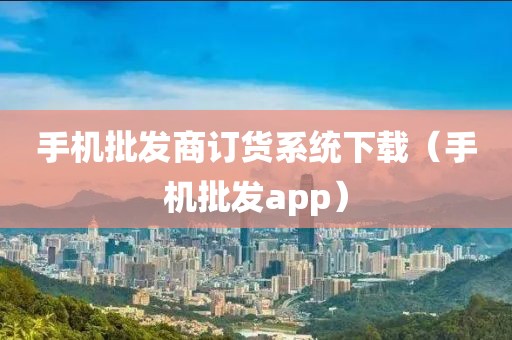 手机批发商订货系统下载（手机批发app）